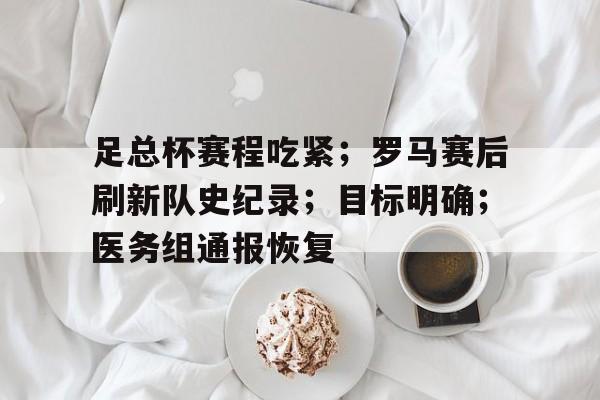 关于足总杯赛程吃紧；罗马赛后刷新队史纪录；目标明确；医务组通报恢复的信息-九游官方平台